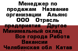 Менеджер по продажам › Название организации ­ Альянс, ООО › Отрасль предприятия ­ Другое › Минимальный оклад ­ 15 000 - Все города Работа » Вакансии   . Челябинская обл.,Катав-Ивановск г.